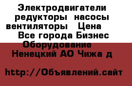 Электродвигатели, редукторы, насосы, вентиляторы › Цена ­ 123 - Все города Бизнес » Оборудование   . Ненецкий АО,Чижа д.